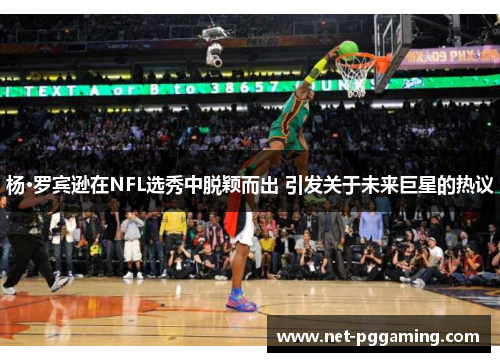 杨·罗宾逊在NFL选秀中脱颖而出 引发关于未来巨星的热议