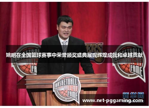 姚明在全国篮球赛事中荣誉颁奖盛典展现辉煌成就和卓越贡献
