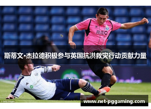 斯蒂文·杰拉德积极参与英国抗洪救灾行动贡献力量