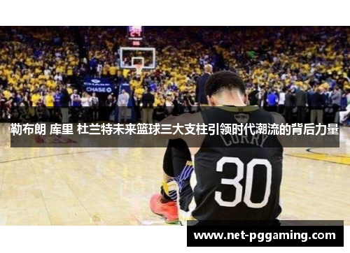 勒布朗 库里 杜兰特未来篮球三大支柱引领时代潮流的背后力量