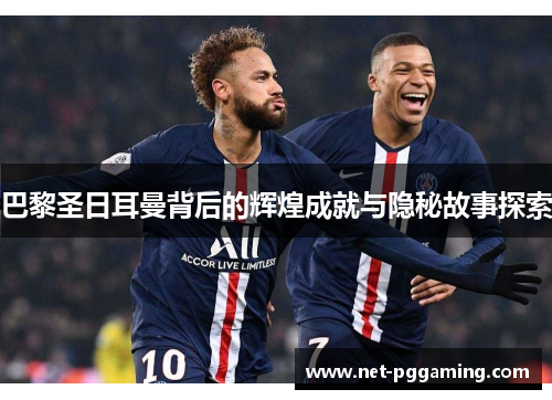 巴黎圣日耳曼背后的辉煌成就与隐秘故事探索