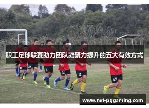 职工足球联赛助力团队凝聚力提升的五大有效方式