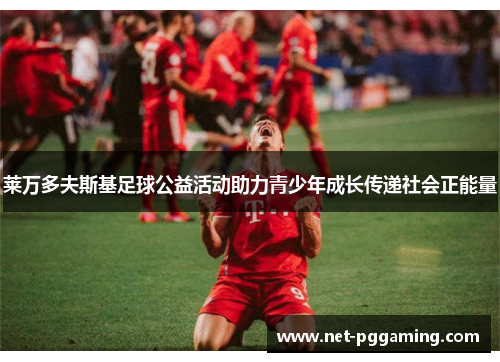 莱万多夫斯基足球公益活动助力青少年成长传递社会正能量