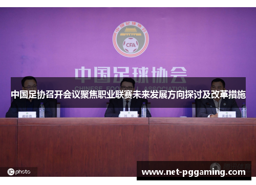 中国足协召开会议聚焦职业联赛未来发展方向探讨及改革措施