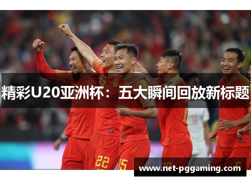 精彩U20亚洲杯：五大瞬间回放新标题