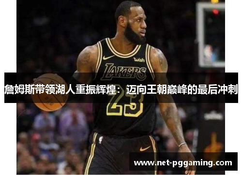 詹姆斯带领湖人重振辉煌：迈向王朝巅峰的最后冲刺