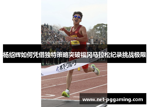 杨绍辉如何凭借独特策略突破福冈马拉松纪录挑战极限