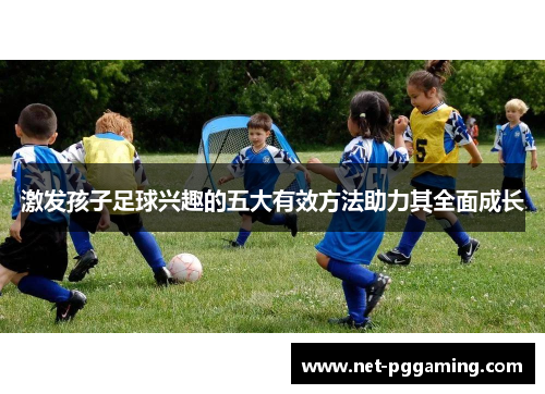 激发孩子足球兴趣的五大有效方法助力其全面成长