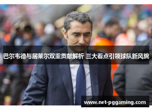 巴尔韦德与居莱尔双重贡献解析 三大看点引领球队新风貌