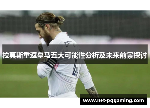 拉莫斯重返皇马五大可能性分析及未来前景探讨