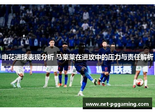 申花进球表现分析 马莱莱在进攻中的压力与责任解析