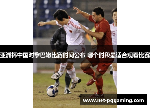亚洲杯中国对黎巴嫩比赛时间公布 哪个时段最适合观看比赛