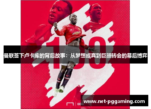 曼联签下卢卡库的背后故事：从梦想成真到巨额转会的幕后博弈