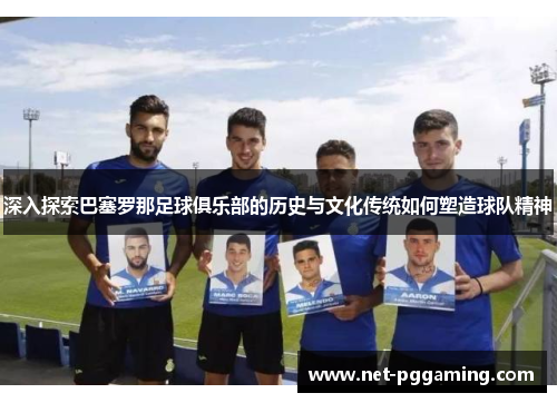 深入探索巴塞罗那足球俱乐部的历史与文化传统如何塑造球队精神