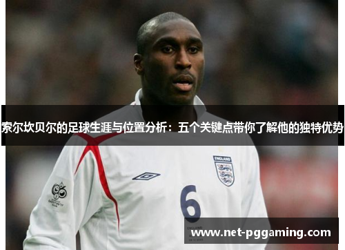 索尔坎贝尔的足球生涯与位置分析：五个关键点带你了解他的独特优势
