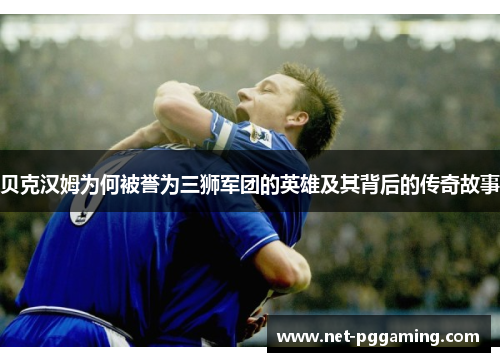 贝克汉姆为何被誉为三狮军团的英雄及其背后的传奇故事