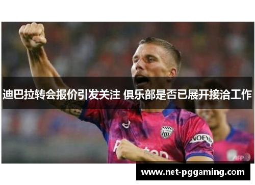 迪巴拉转会报价引发关注 俱乐部是否已展开接洽工作 迪巴拉转会报价引发关注 俱乐部是否已展开接洽工作