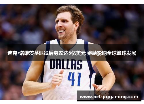 迪克·诺维茨基退役后身家达5亿美元 继续影响全球篮球发展 迪克·诺维茨基退役后身家达5亿美元 继续影响全球篮球发展