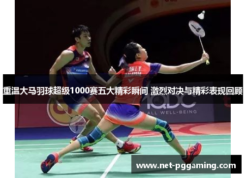 重温大马羽球超级1000赛五大精彩瞬间 激烈对决与精彩表现回顾 重温大马羽球超级1000赛五大精彩瞬间 激烈对决与精彩表现回顾