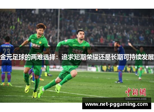 金元足球的两难选择:追求短期荣耀还是长期可持续发展 金元足球的两难选择:追求短期荣耀还是长期可持续发展