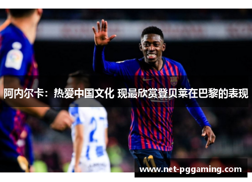 阿内尔卡:热爱中国文化 现最欣赏登贝莱在巴黎的表现 阿内尔卡:热爱中国文化 现最欣赏登贝莱在巴黎的表现