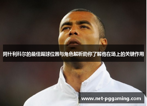 阿什利科尔的最佳踢球位置与角色解析助你了解他在场上的关键作用