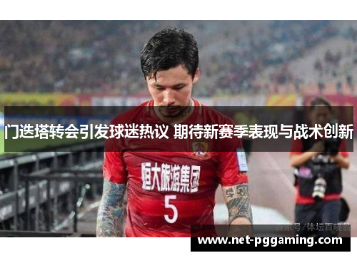 门迭塔转会引发球迷热议 期待新赛季表现与战术创新 门迭塔转会引发球迷热议 期待新赛季表现与战术创新