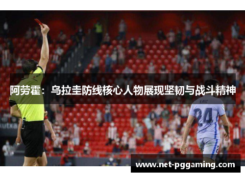 阿劳霍:乌拉圭防线核心人物展现坚韧与战斗精神 阿劳霍:乌拉圭防线核心人物展现坚韧与战斗精神