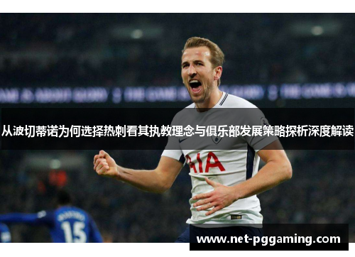 从波切蒂诺为何选择热刺看其执教理念与俱乐部发展策略探析深度解读