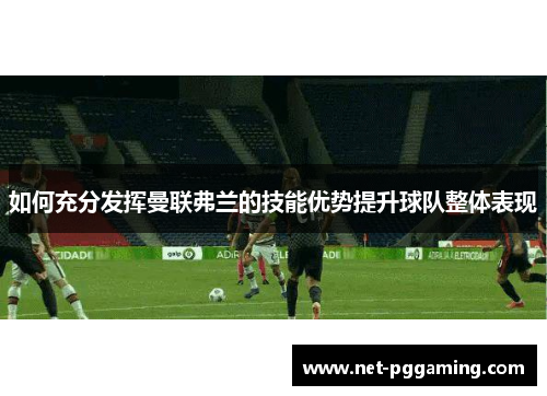 如何充分发挥曼联弗兰的技能优势提升球队整体表现