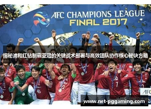 揭秘浦和红钻制霸亚冠的关键战术部署与高效团队协作核心秘诀方略