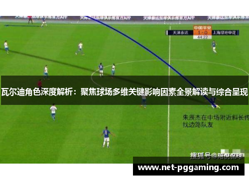 瓦尔迪角色深度解析：聚焦球场多维关键影响因素全景解读与综合呈现