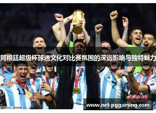 阿根廷超级杯球迷文化对比赛氛围的深远影响与独特魅力 阿根廷超级杯球迷文化对比赛氛围的深远影响与独特魅力