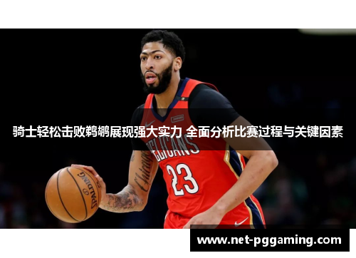 骑士轻松击败鹈鹕展现强大实力 全面分析比赛过程与关键因素