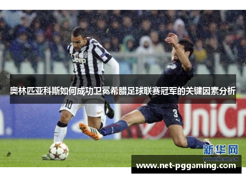 奥林匹亚科斯如何成功卫冕希腊足球联赛冠军的关键因素分析