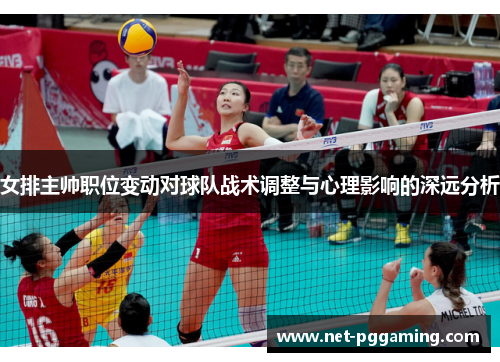 女排主帅职位变动对球队战术调整与心理影响的深远分析