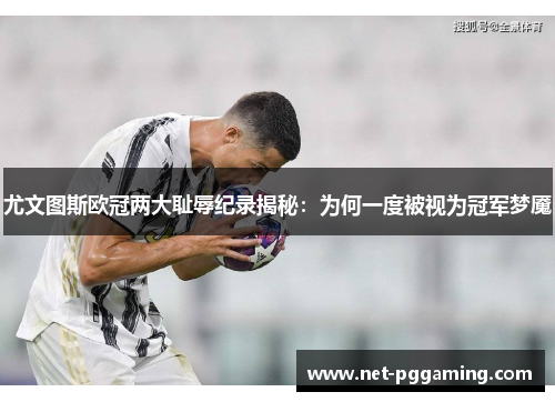 尤文图斯欧冠两大耻辱纪录揭秘：为何一度被视为冠军梦魇