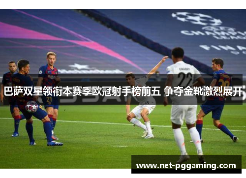 巴萨双星领衔本赛季欧冠射手榜前五 争夺金靴激烈展开