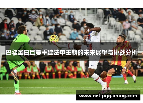 巴黎圣日耳曼重建法甲王朝的未来展望与挑战分析