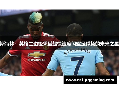 斯特林：英格兰边锋凭借超快速度闪耀足球场的未来之星