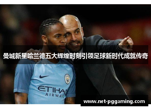 曼城新星哈兰德五大辉煌时刻引领足球新时代成就传奇