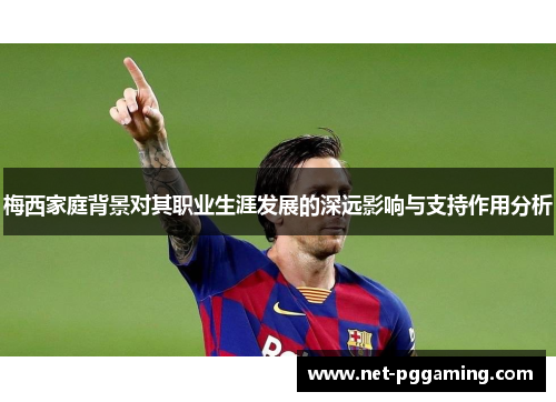 梅西家庭背景对其职业生涯发展的深远影响与支持作用分析