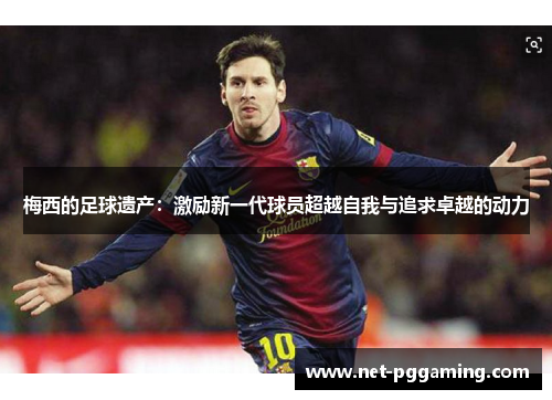 梅西的足球遗产：激励新一代球员超越自我与追求卓越的动力