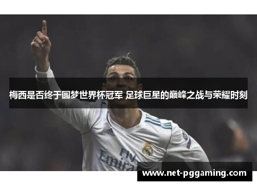 梅西是否终于圆梦世界杯冠军 足球巨星的巅峰之战与荣耀时刻