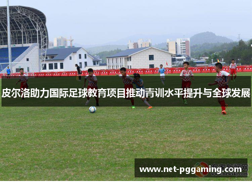 皮尔洛助力国际足球教育项目推动青训水平提升与全球发展