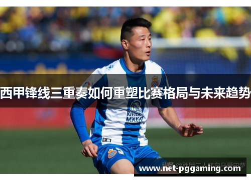 西甲锋线三重奏如何重塑比赛格局与未来趋势 西甲锋线三重奏如何重塑比赛格局与未来趋势
