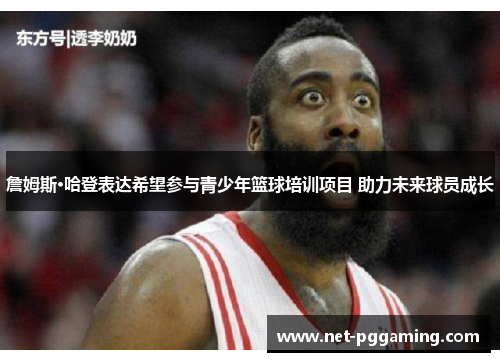 詹姆斯·哈登表达希望参与青少年篮球培训项目 助力未来球员成长 詹姆斯·哈登表达希望参与青少年篮球培训项目 助力未来球员成长