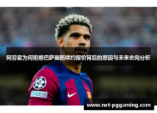 阿劳霍为何拒绝巴萨最新续约报价背后的原因与未来去向分析